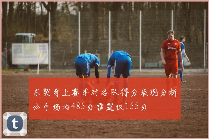 东契奇上赛季对各队得分表现分析公牛场均485分雷霆仅155分